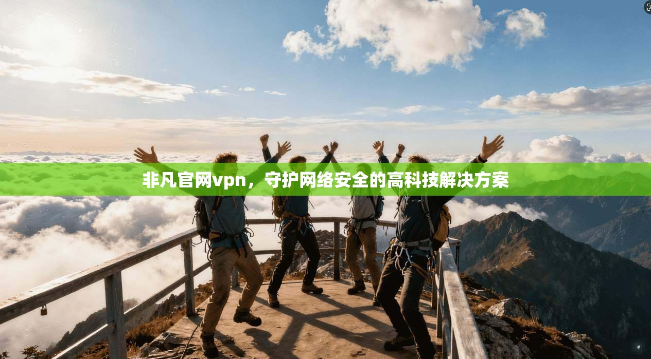 非凡官网vpn，守护网络安全的高科技解决方案