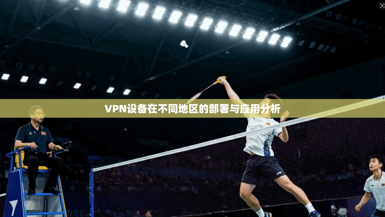 VPN设备在不同地区的部署与应用分析