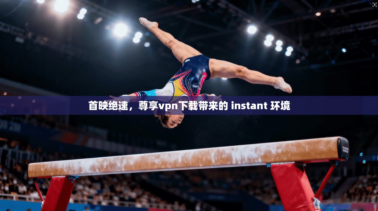 首映绝速，尊享vpn下载带来的 instant 环境