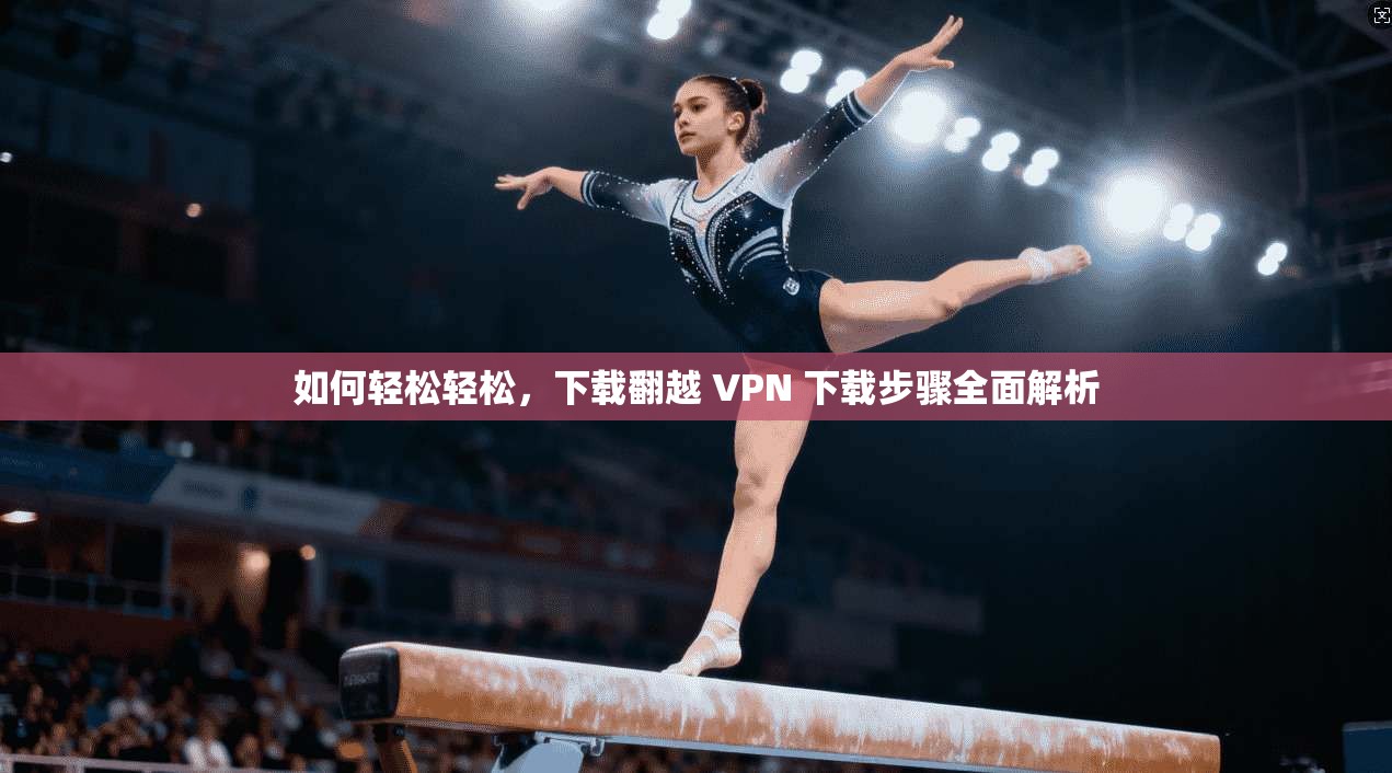 如何轻松轻松，下载翻越 VPN 下载步骤全面解析