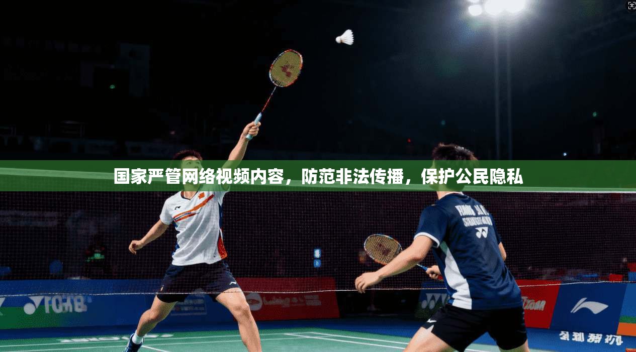 国家严管网络视频内容，防范非法传播，保护公民隐私