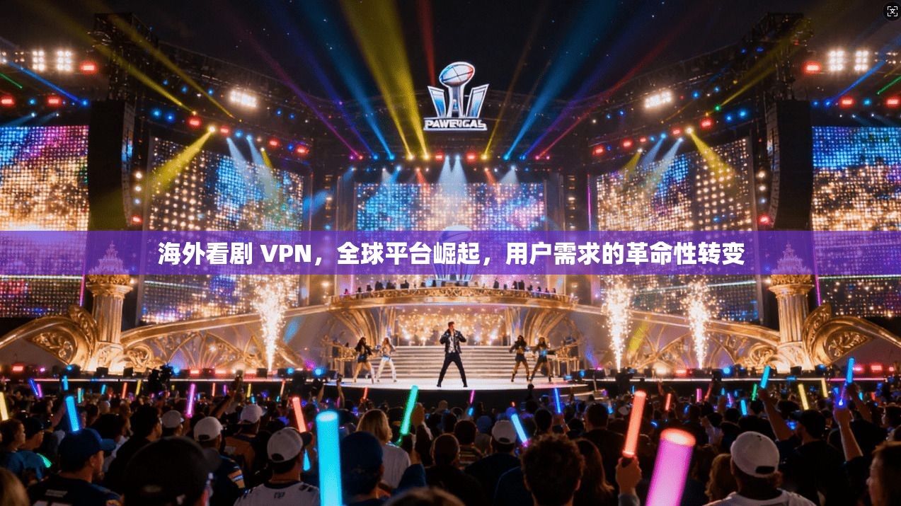 海外看剧 VPN，全球平台崛起，用户需求的革命性转变