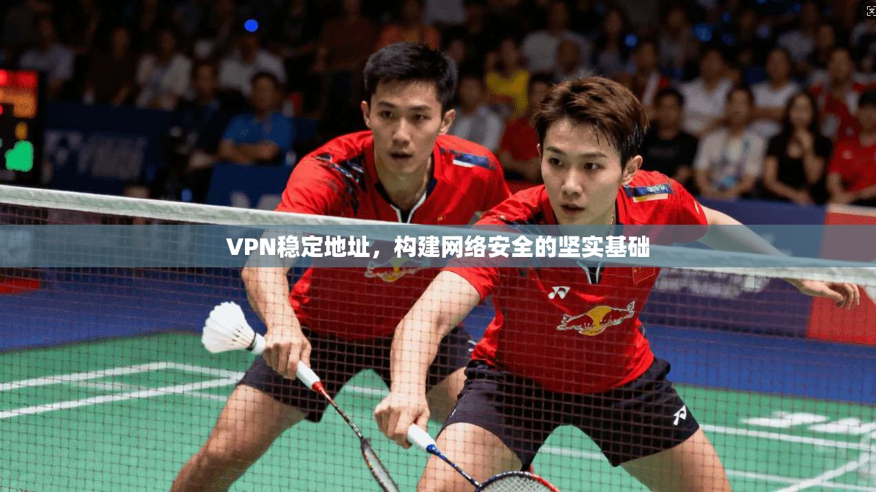 VPN稳定地址，构建网络安全的坚实基础