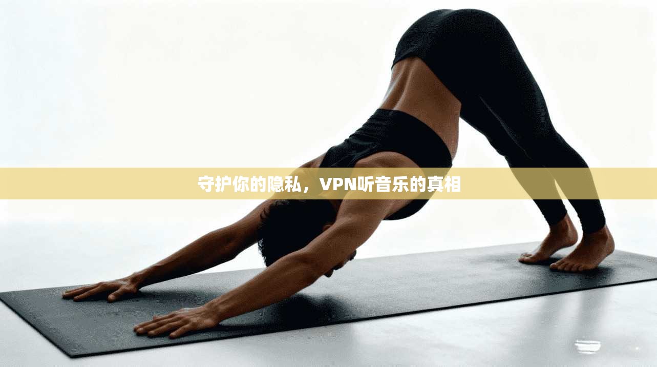 守护你的隐私，VPN听音乐的真相