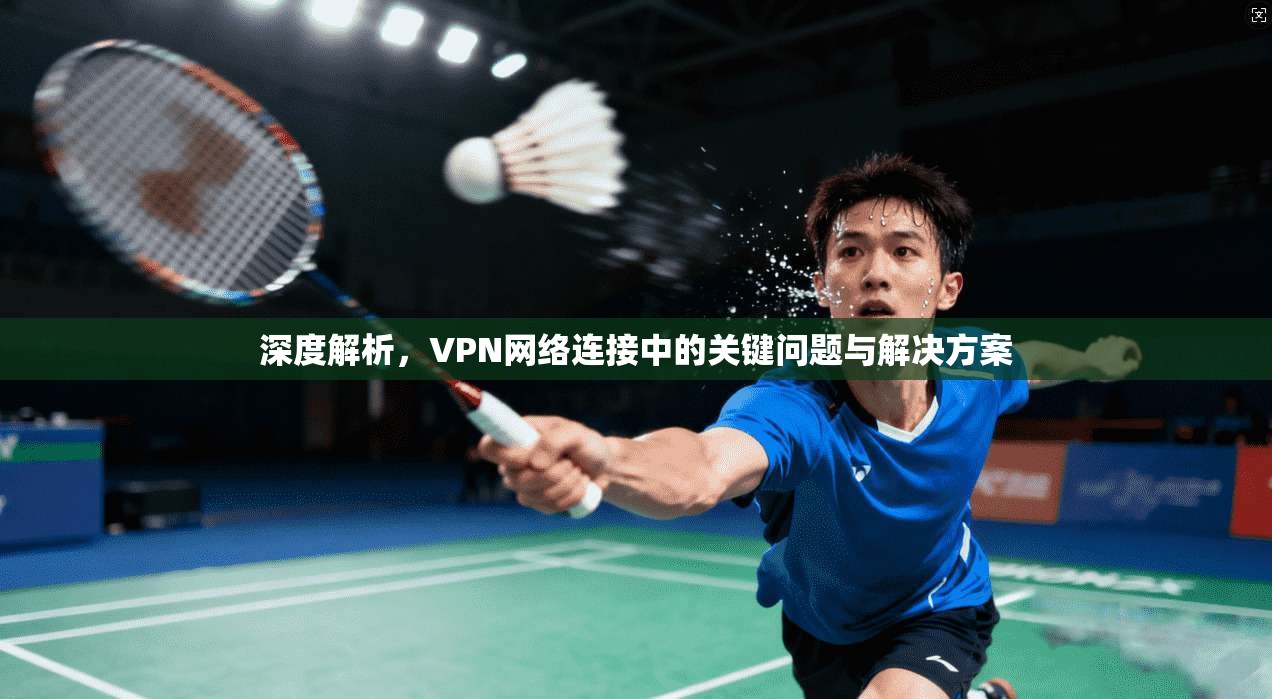 深度解析，VPN网络连接中的关键问题与解决方案