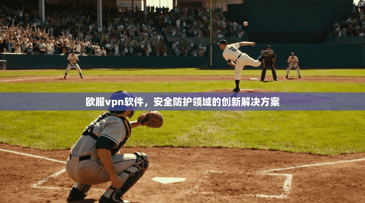 欧服vpn软件，安全防护领域的创新解决方案