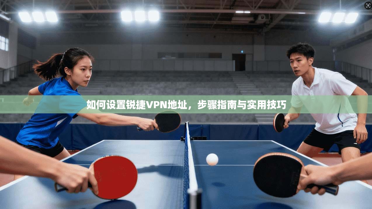 如何设置锐捷VPN地址，步骤指南与实用技巧