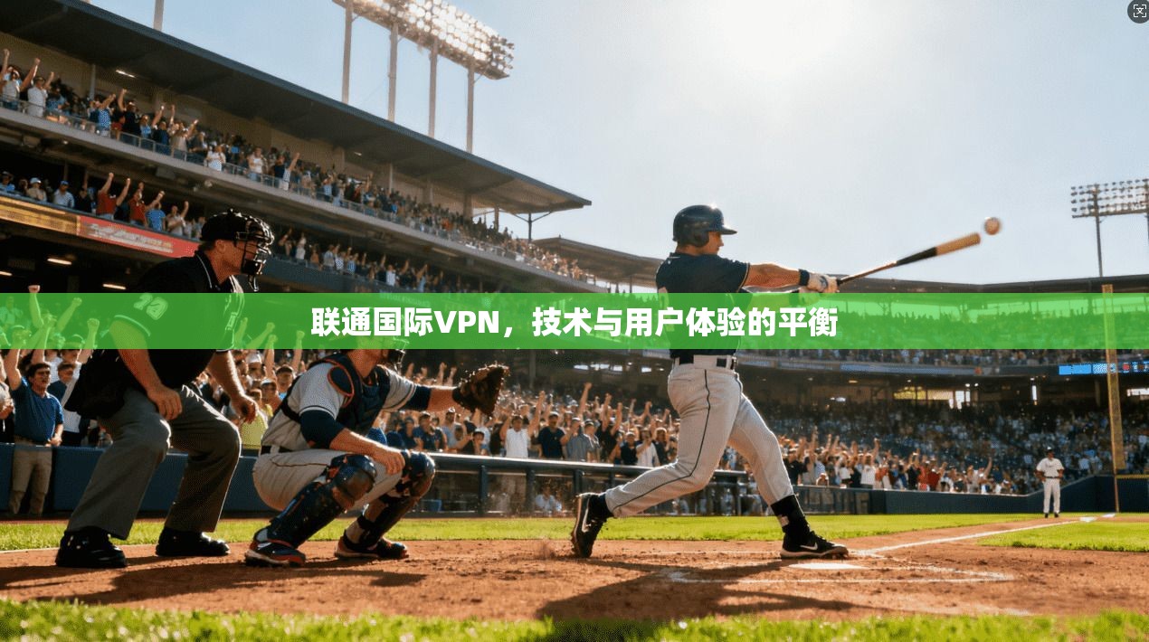 联通国际VPN，技术与用户体验的平衡