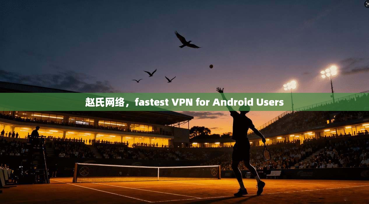 赵氏网络，fastest VPN for Android Users