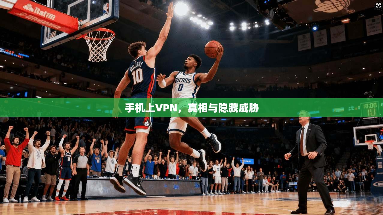 手机上VPN，真相与隐藏威胁