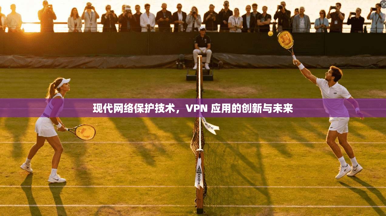 现代网络保护技术，VPN 应用的创新与未来