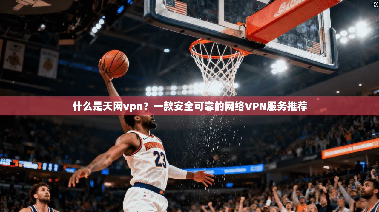 什么是天网vpn？一款安全可靠的网络VPN服务推荐