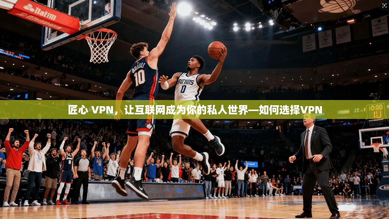 匠心 VPN，让互联网成为你的私人世界—如何选择VPN