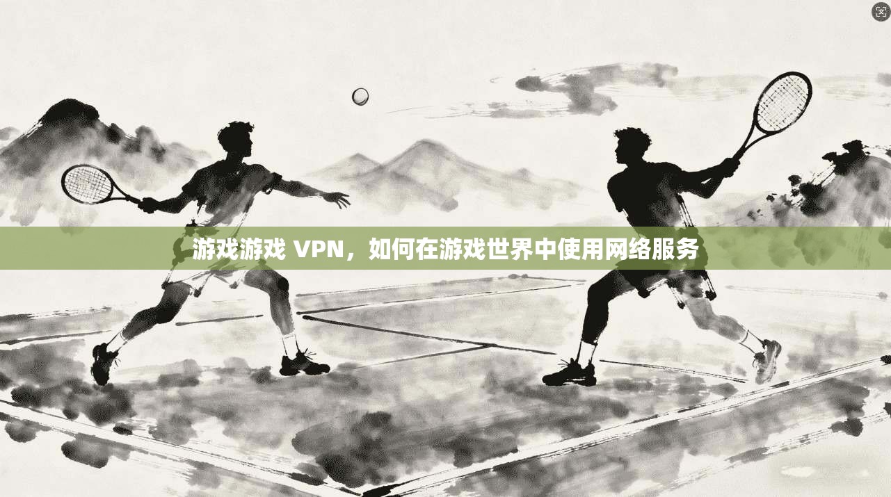 游戏游戏 VPN，如何在游戏世界中使用网络服务