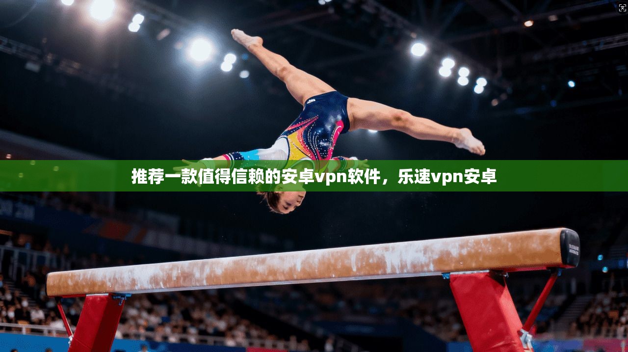 推荐一款值得信赖的安卓vpn软件，乐速vpn安卓