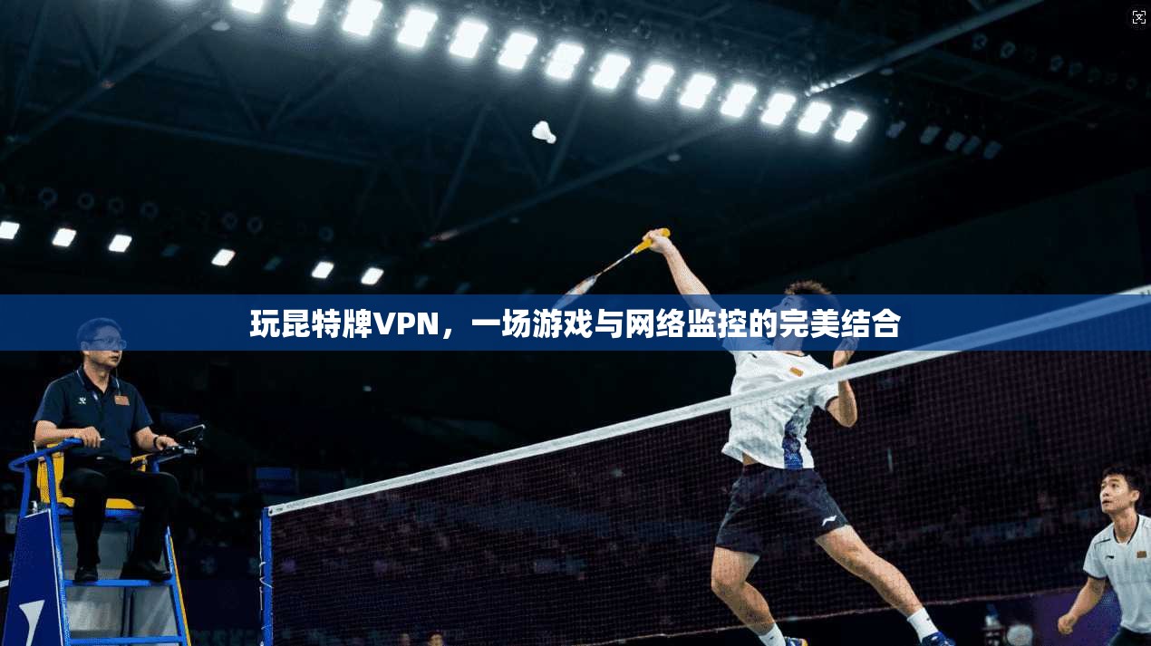 玩昆特牌VPN，一场游戏与网络监控的完美结合