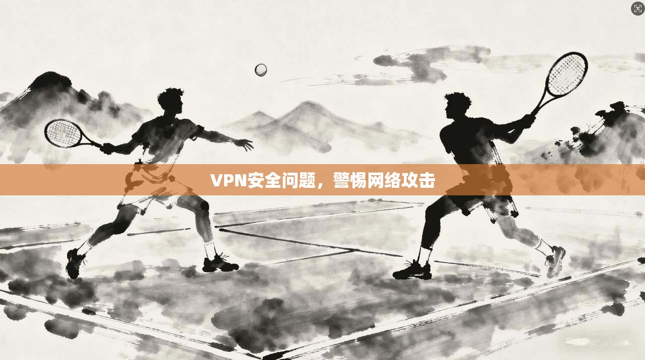 VPN安全问题，警惕网络攻击
