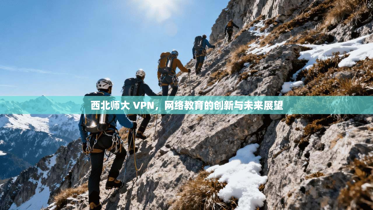 西北师大 VPN，网络教育的创新与未来展望