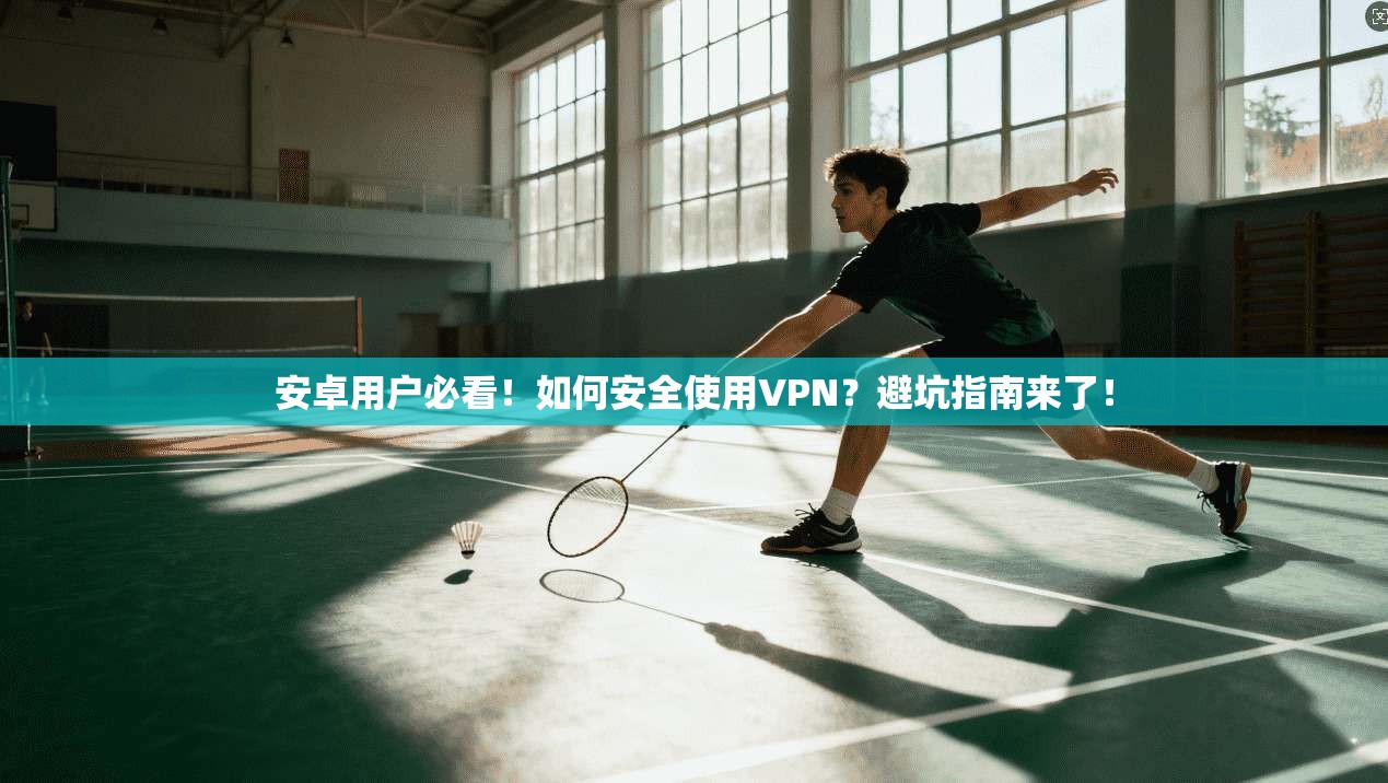 安卓用户必看！如何安全使用VPN？避坑指南来了！