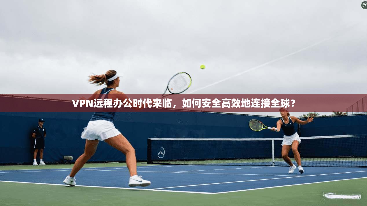 VPN远程办公时代来临，如何安全高效地连接全球？