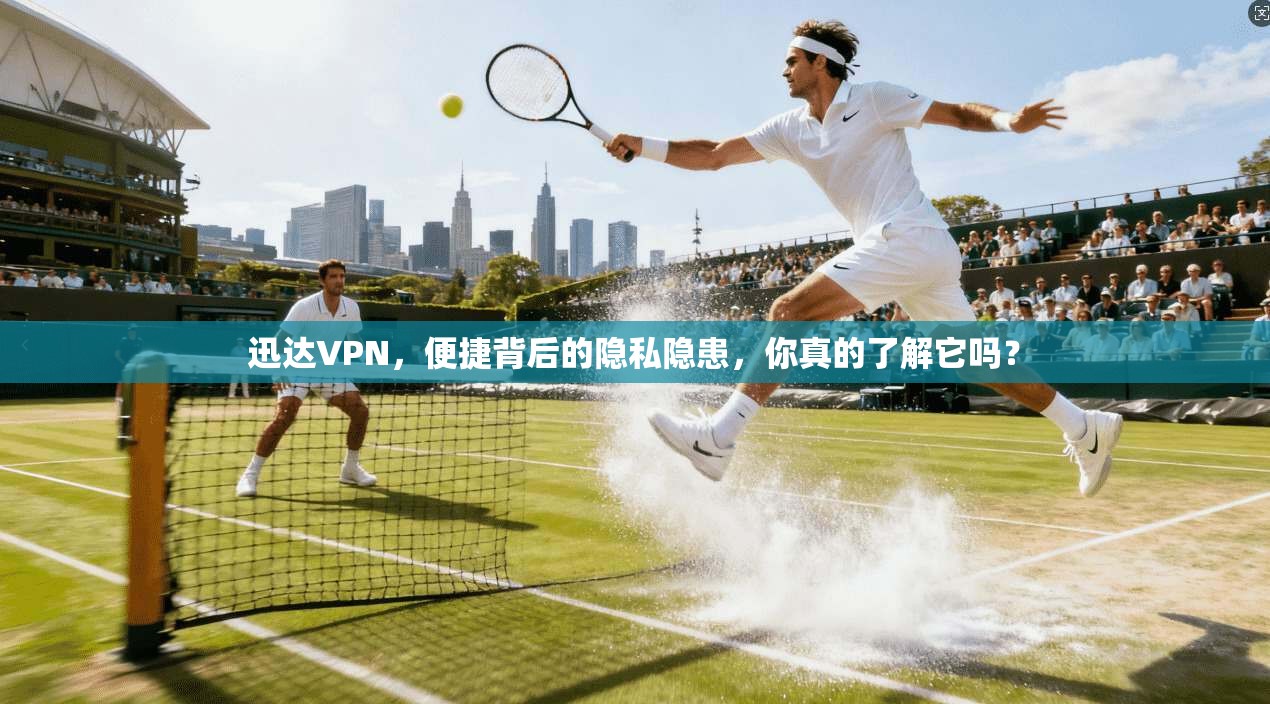 迅达VPN，便捷背后的隐私隐患，你真的了解它吗？