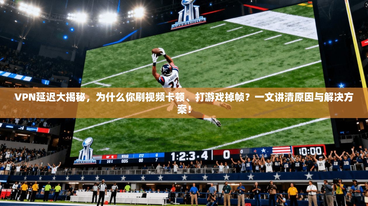 VPN延迟大揭秘，为什么你刷视频卡顿、打游戏掉帧？一文讲清原因与解决方案！
