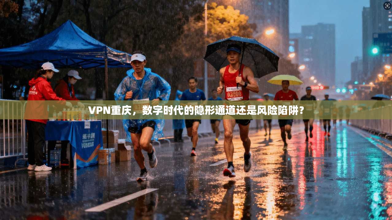 VPN重庆，数字时代的隐形通道还是风险陷阱？