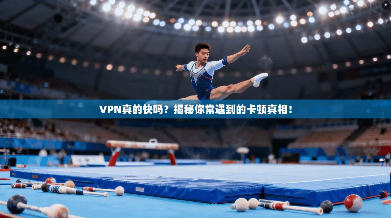 VPN真的快吗？揭秘你常遇到的卡顿真相！
