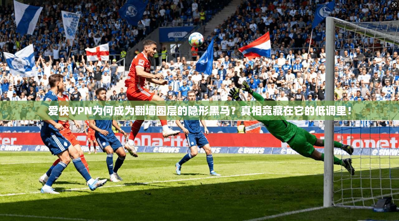 爱快VPN为何成为翻墙圈层的隐形黑马？真相竟藏在它的低调里！