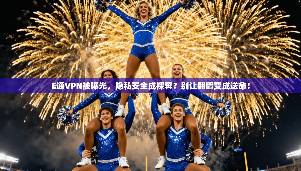 E通VPN被曝光，隐私安全成裸奔？别让翻墙变成送命！