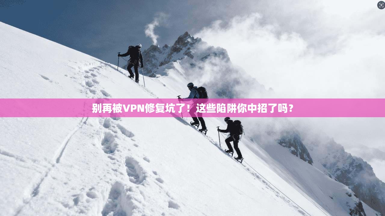 别再被VPN修复坑了！这些陷阱你中招了吗？