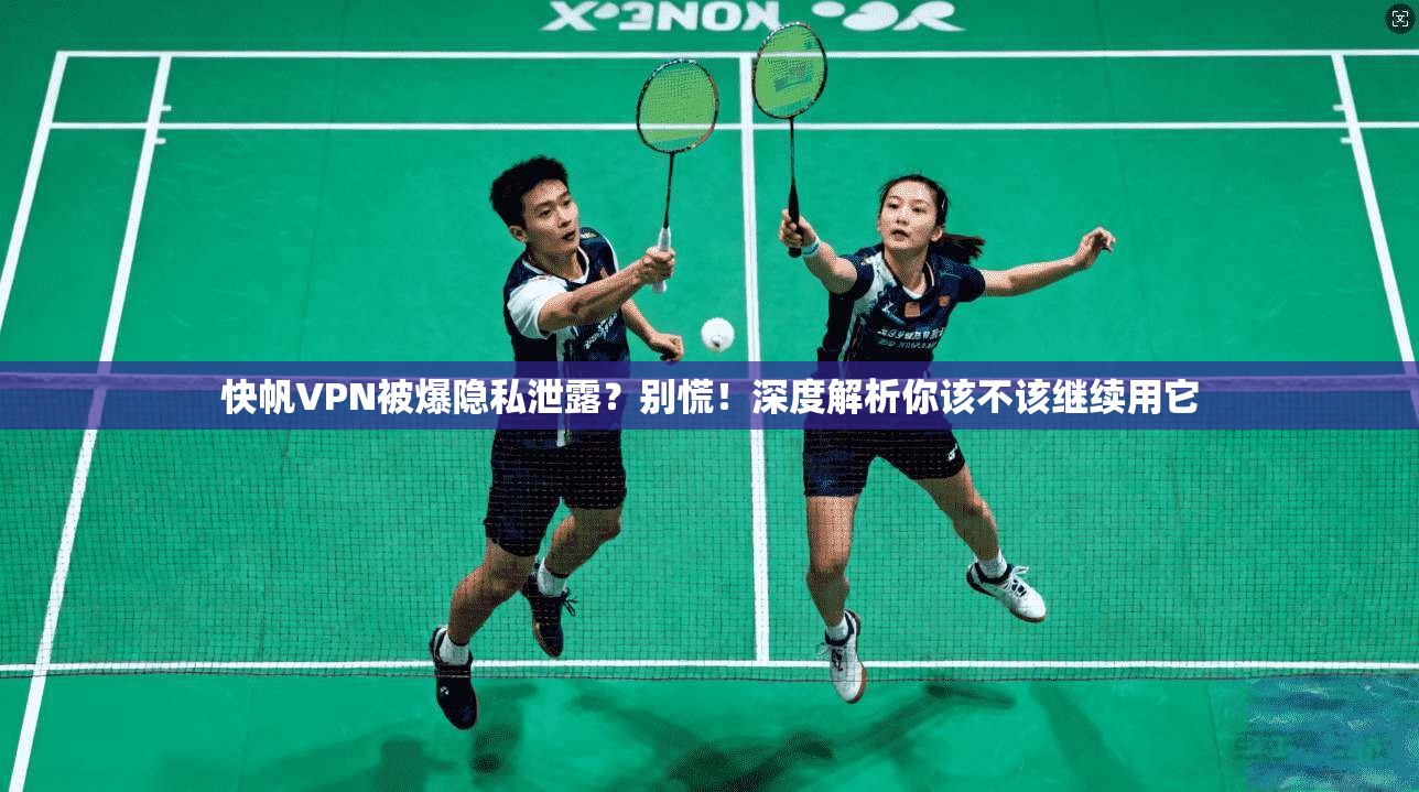 快帆VPN被爆隐私泄露？别慌！深度解析你该不该继续用它