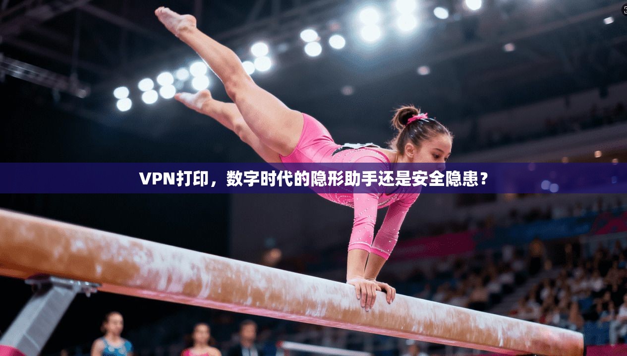 VPN打印，数字时代的隐形助手还是安全隐患？