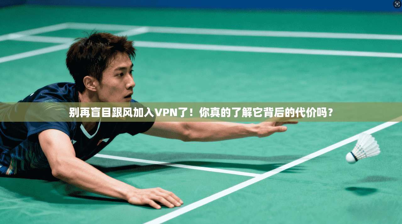 别再盲目跟风加入VPN了！你真的了解它背后的代价吗？