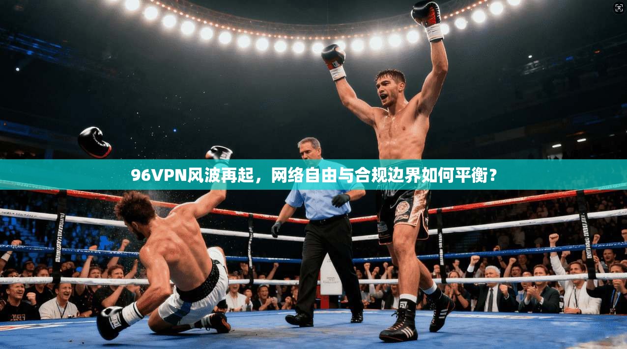 96VPN风波再起，网络自由与合规边界如何平衡？