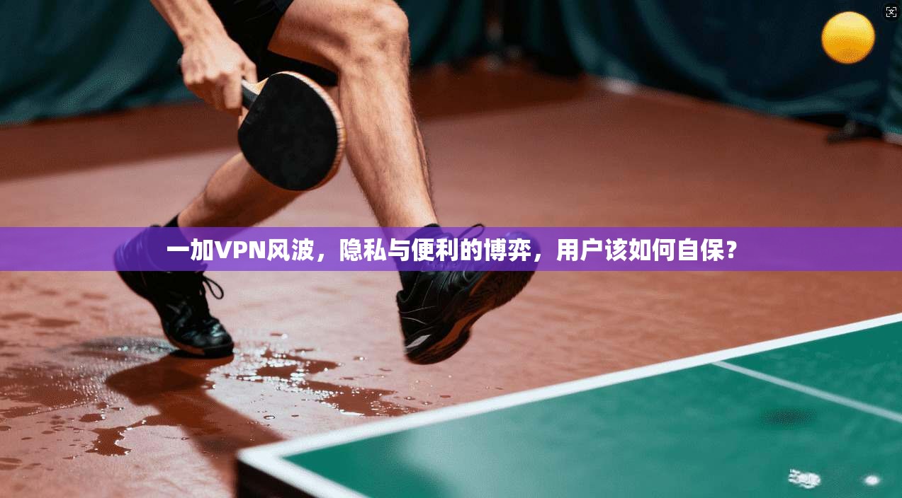 一加VPN风波，隐私与便利的博弈，用户该如何自保？