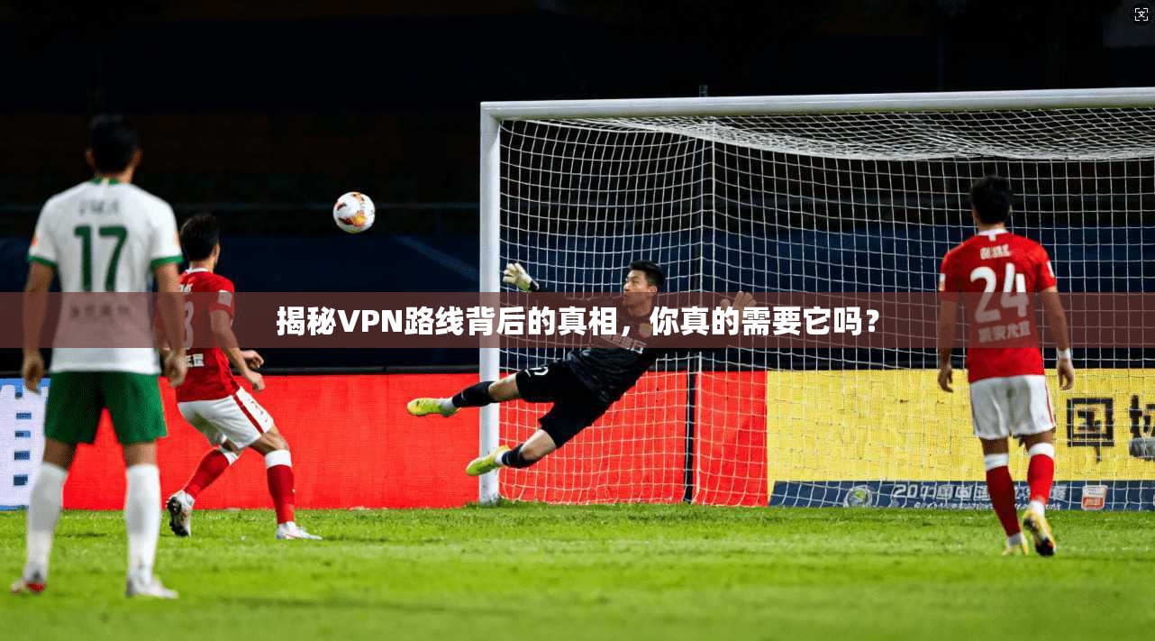 揭秘VPN路线背后的真相，你真的需要它吗？