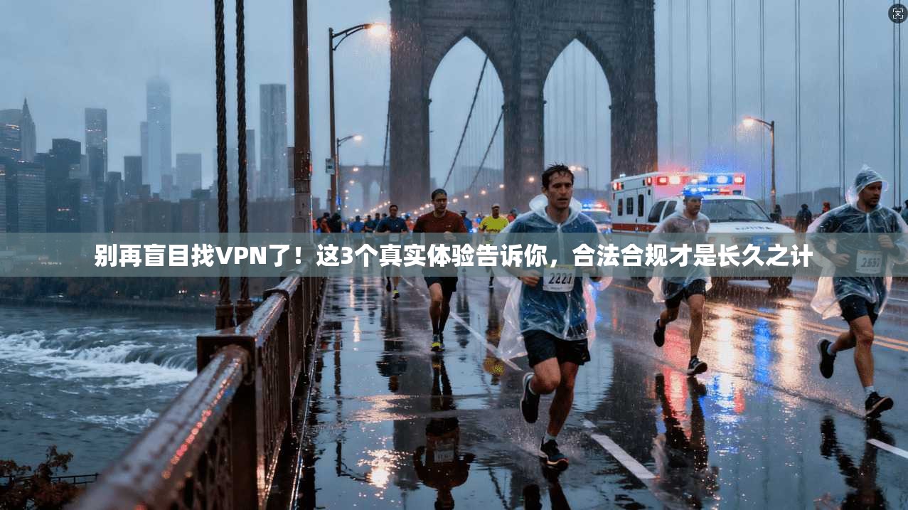别再盲目找VPN了！这3个真实体验告诉你，合法合规才是长久之计