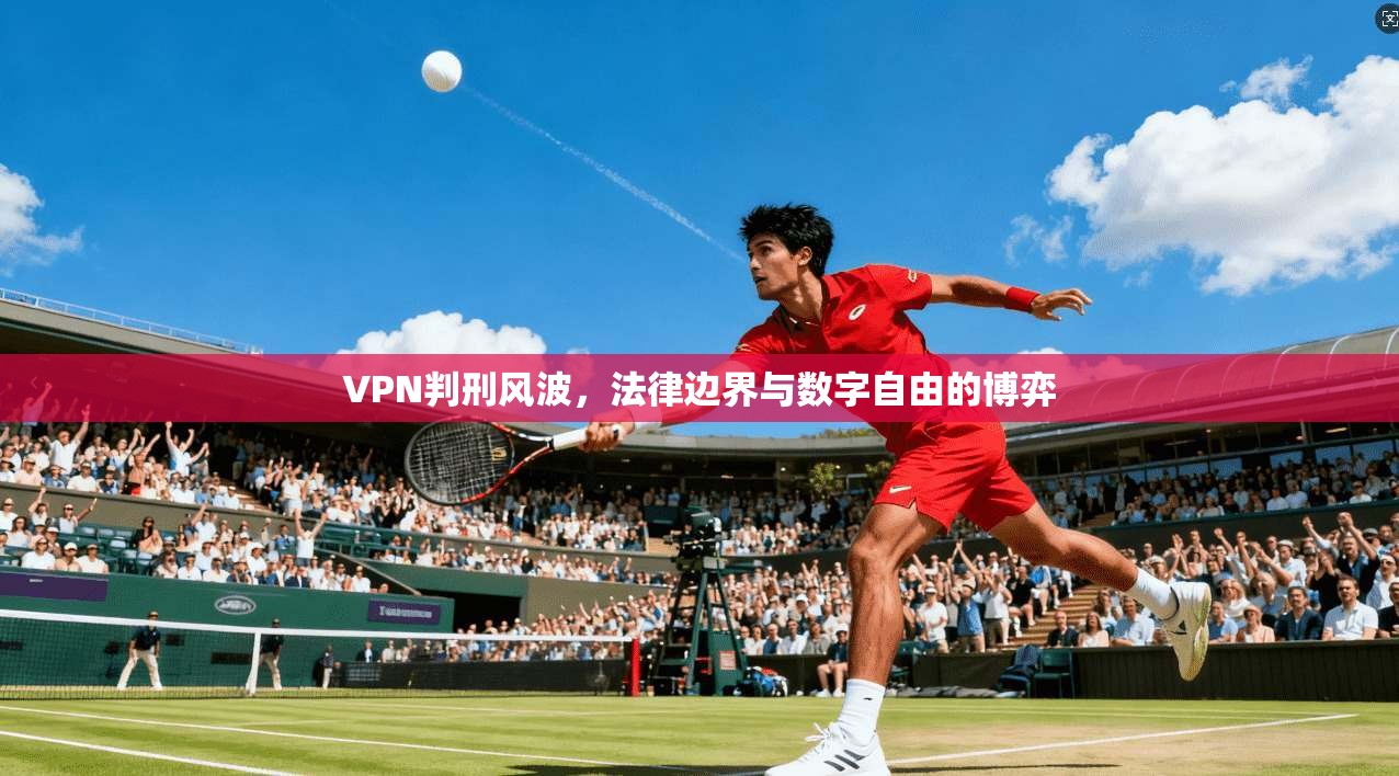 VPN判刑风波，法律边界与数字自由的博弈