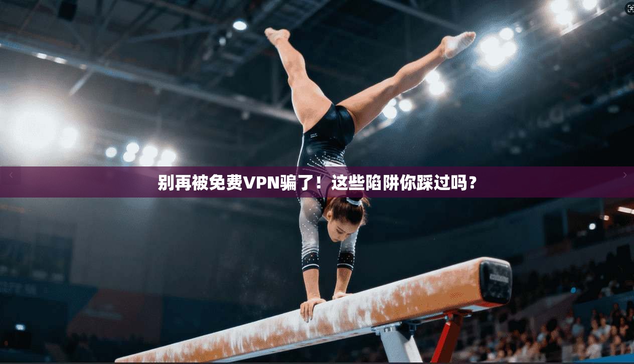 别再被免费VPN骗了！这些陷阱你踩过吗？