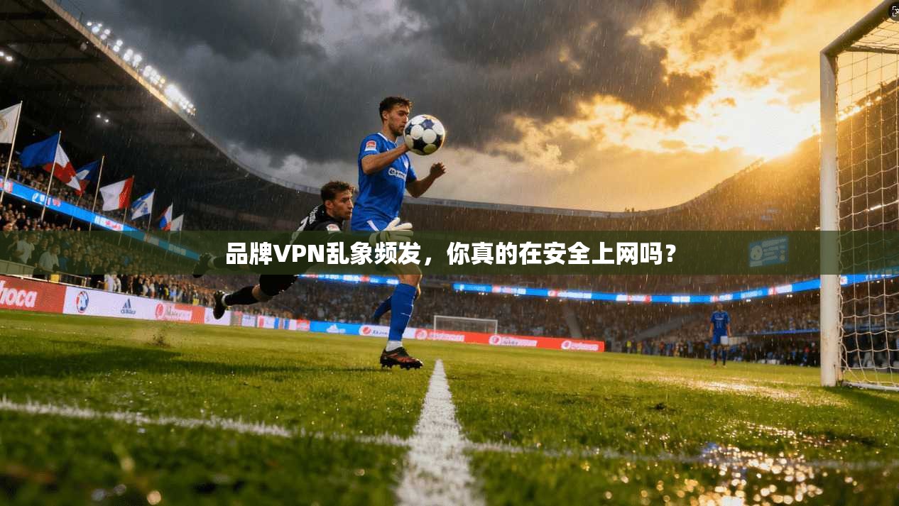 品牌VPN乱象频发，你真的在安全上网吗？