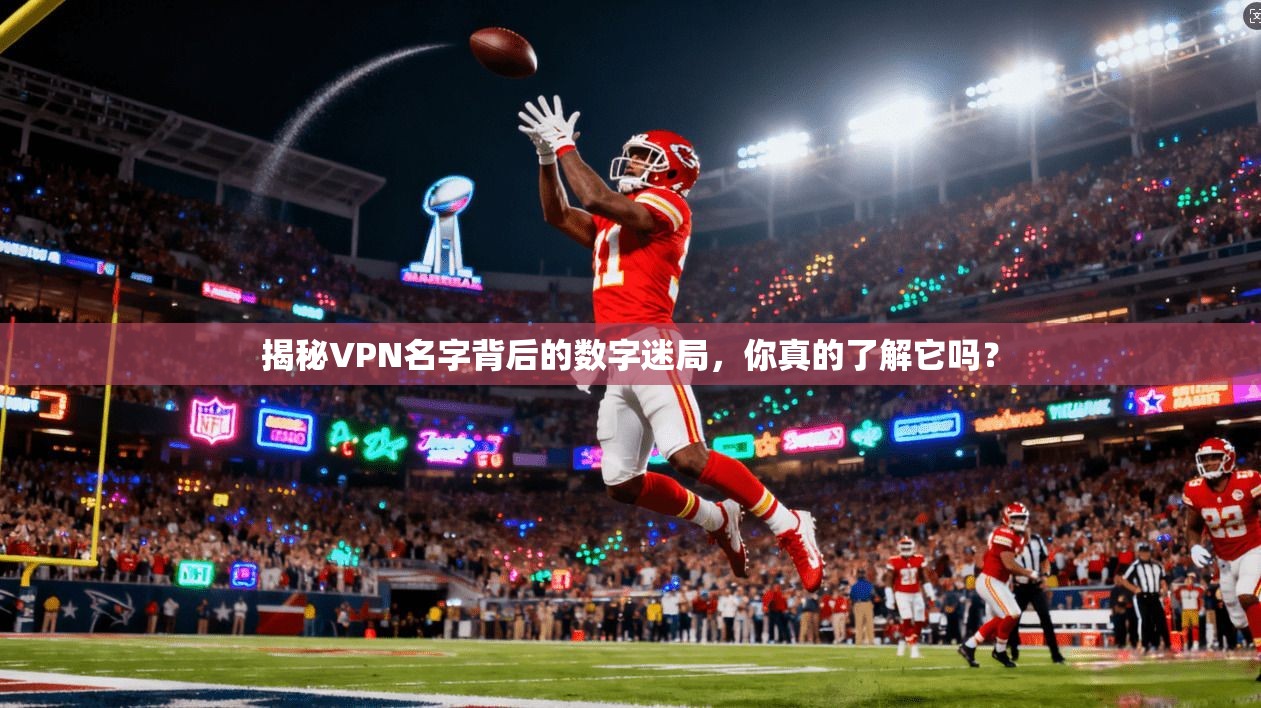 揭秘VPN名字背后的数字迷局，你真的了解它吗？