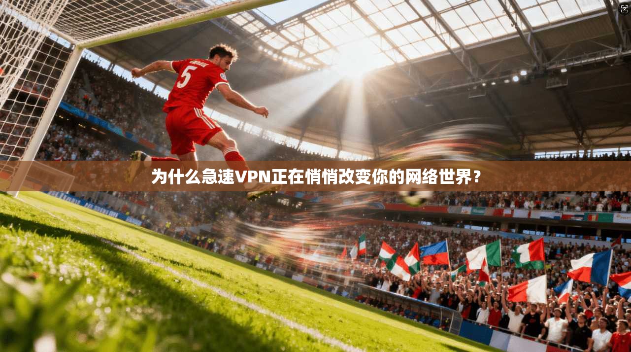 为什么急速VPN正在悄悄改变你的网络世界？