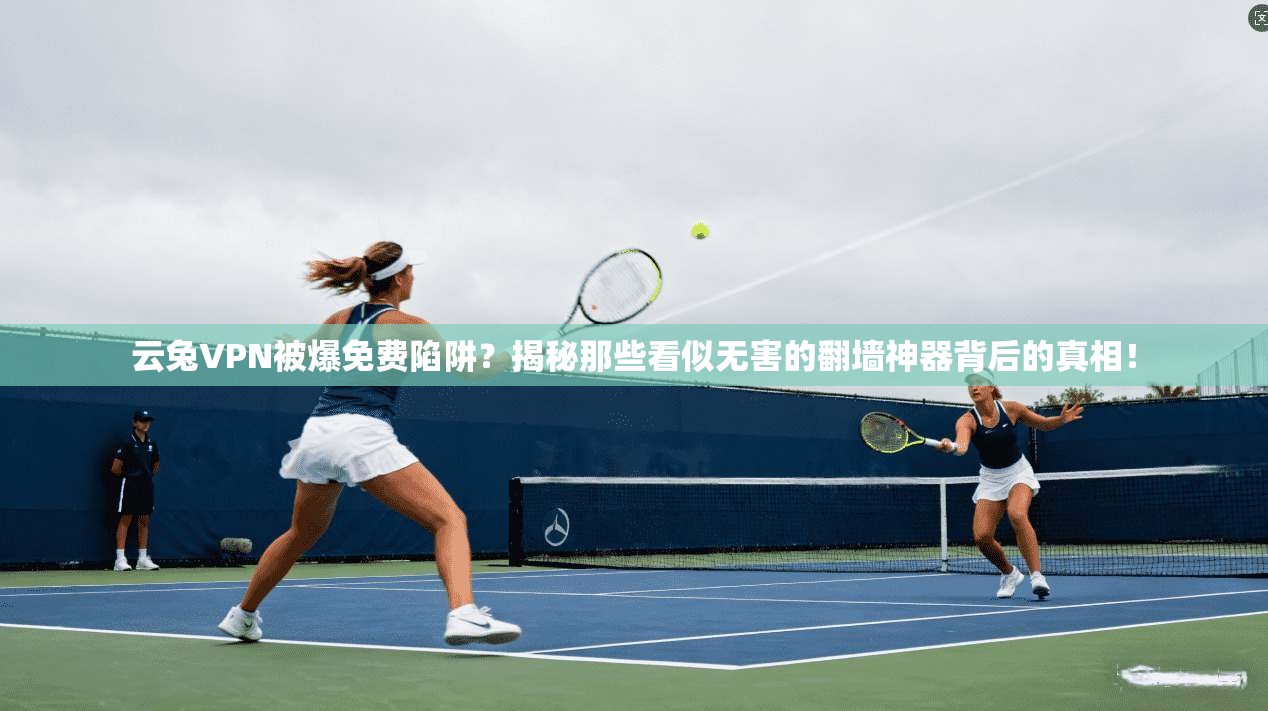 云兔VPN被爆免费陷阱？揭秘那些看似无害的翻墙神器背后的真相！