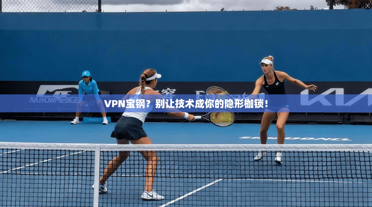 VPN宝钢？别让技术成你的隐形枷锁！
