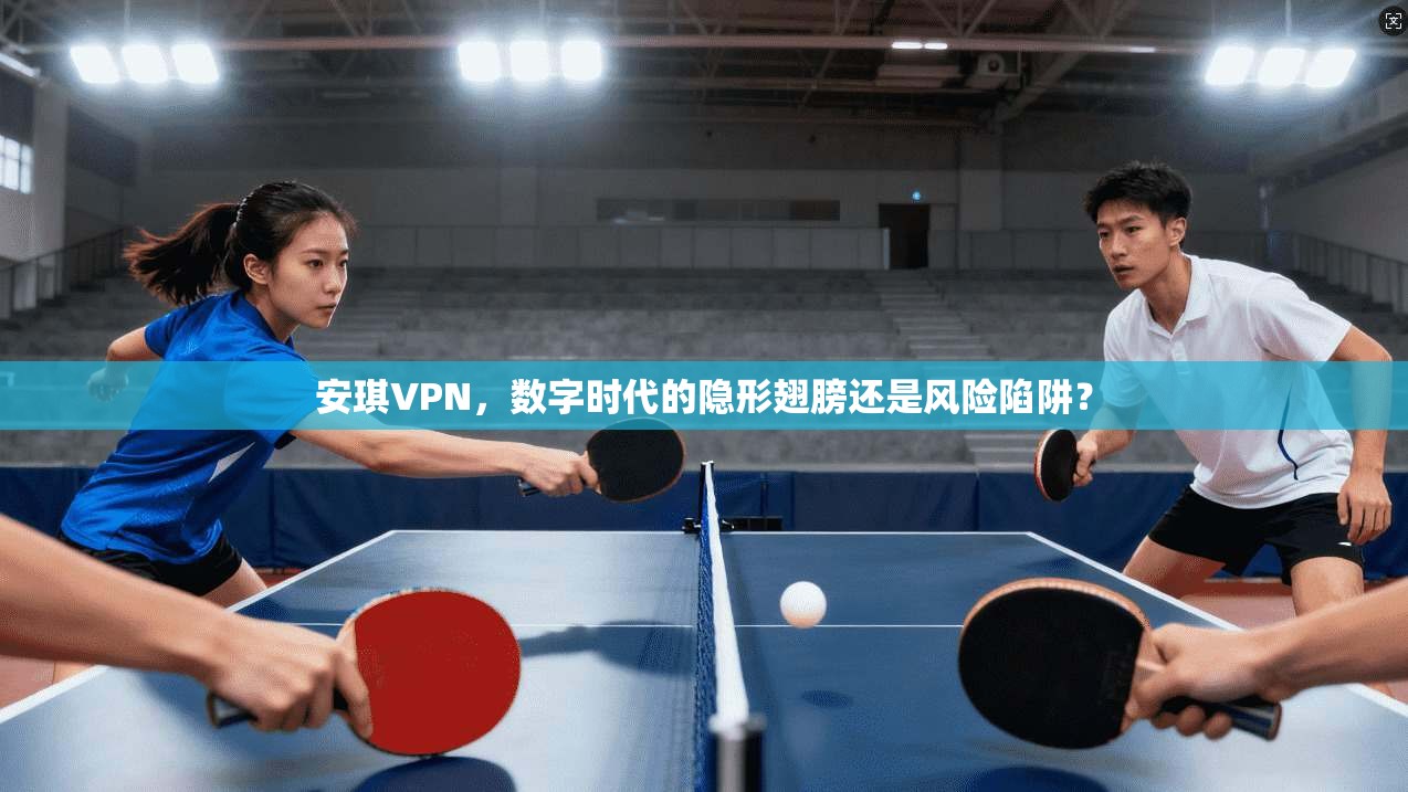 安琪VPN，数字时代的隐形翅膀还是风险陷阱？