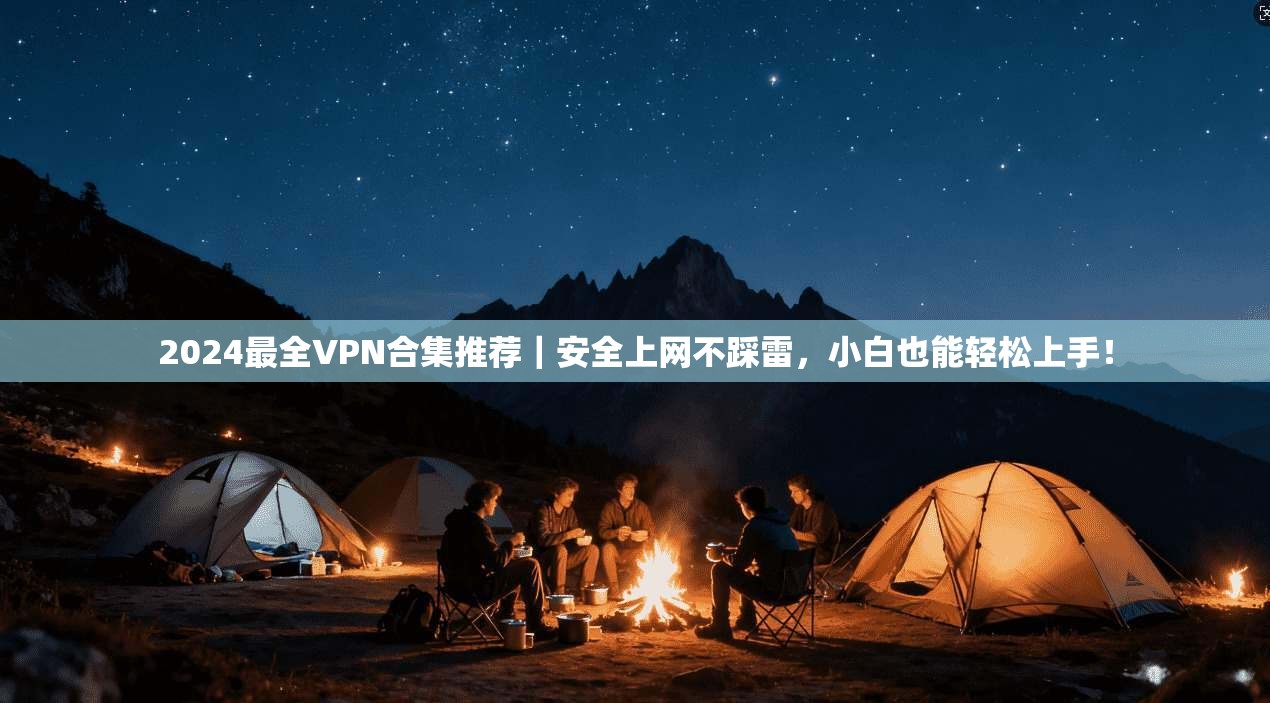 2024最全VPN合集推荐｜安全上网不踩雷，小白也能轻松上手！