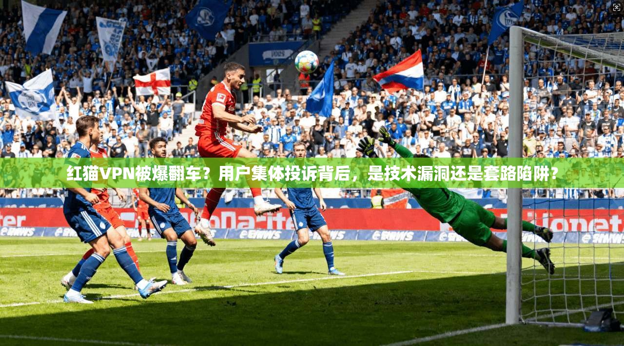 红猫VPN被爆翻车？用户集体投诉背后，是技术漏洞还是套路陷阱？