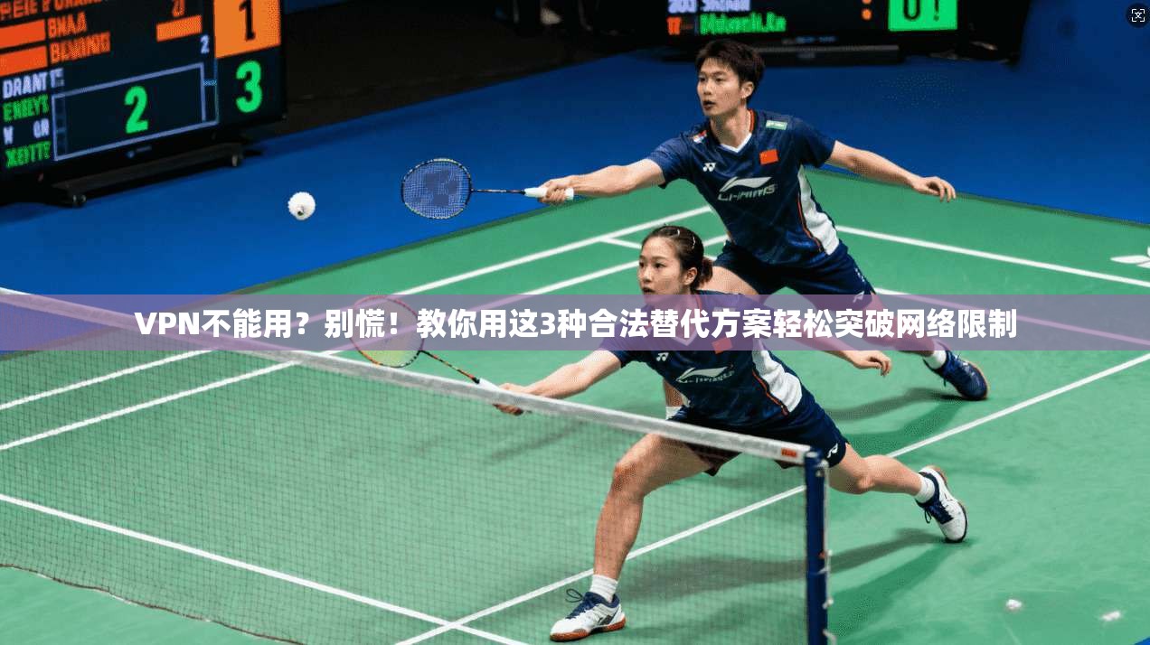 VPN不能用？别慌！教你用这3种合法替代方案轻松突破网络限制
