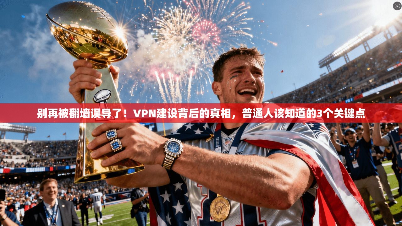 别再被翻墙误导了！VPN建设背后的真相，普通人该知道的3个关键点